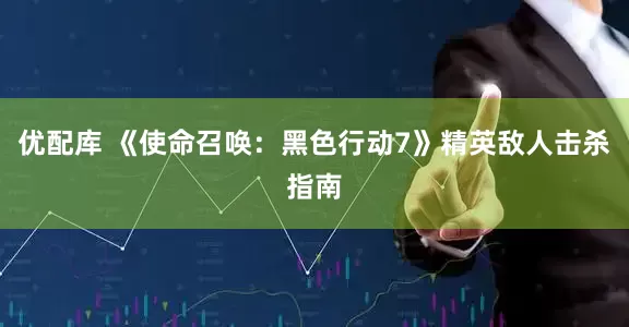 优配库 《使命召唤：黑色行动7》精英敌人击杀指南