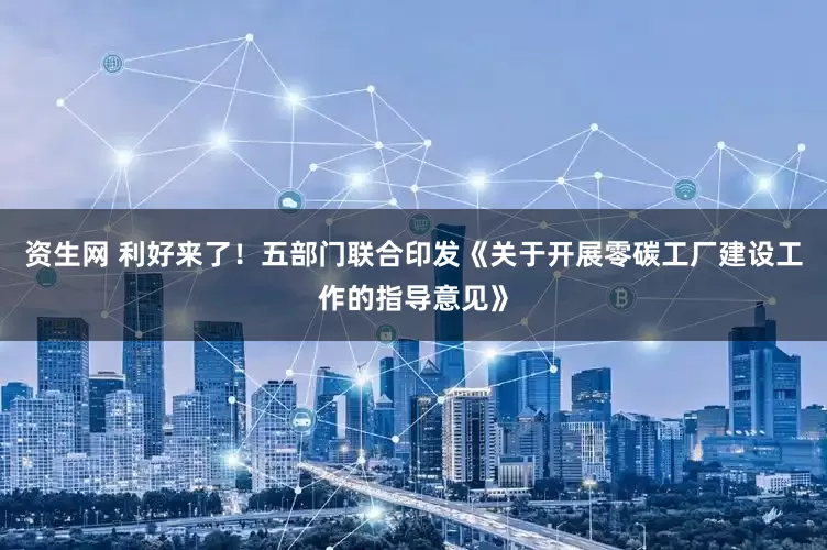 资生网 利好来了！五部门联合印发《关于开展零碳工厂建设工作的指导意见》