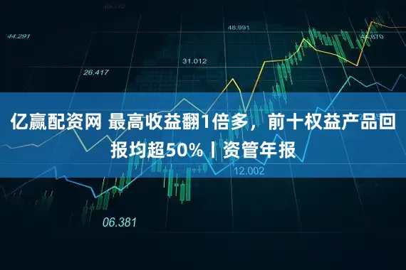 亿赢配资网 最高收益翻1倍多，前十权益产品回报均超50%丨资管年报