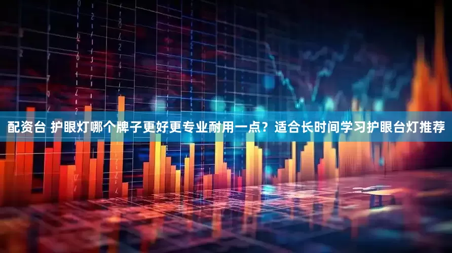 配资台 护眼灯哪个牌子更好更专业耐用一点？适合长时间学习护眼台灯推荐