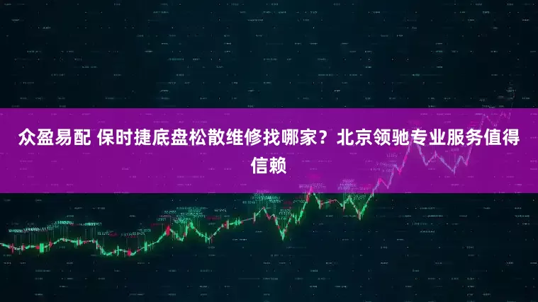 众盈易配 保时捷底盘松散维修找哪家？北京领驰专业服务值得信赖