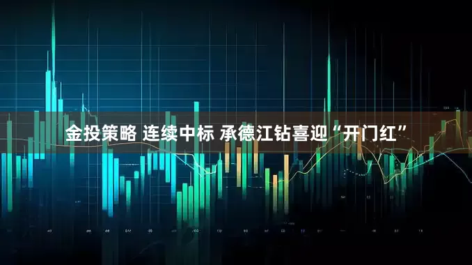 金投策略 连续中标 承德江钻喜迎“开门红”