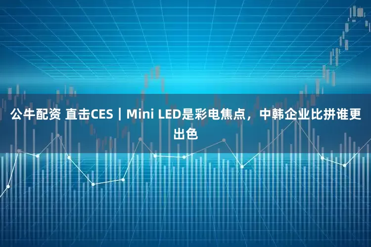 公牛配资 直击CES｜Mini LED是彩电焦点，中韩企业比拼谁更出色