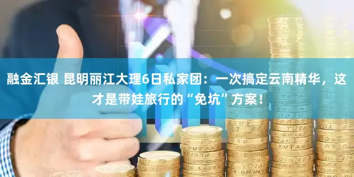 融金汇银 昆明丽江大理6日私家团：一次搞定云南精华，这才是带娃旅行的“免坑”方案！