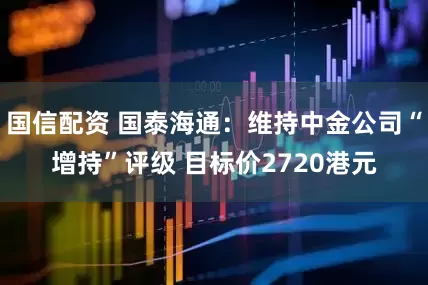 国信配资 国泰海通：维持中金公司“增持”评级 目标价2720港元