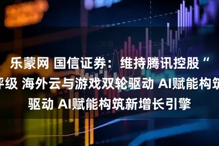 乐蒙网 国信证券：维持腾讯控股“优于大市”评级 海外云与游戏双轮驱动 AI赋能构筑新增长引擎