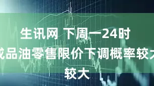 生讯网 下周一24时 成品油零售限价下调概率较大