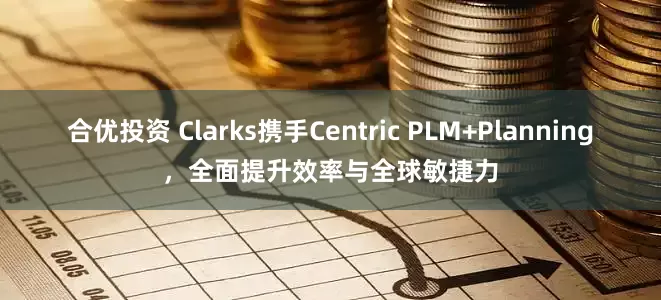 合优投资 Clarks携手Centric PLM+Planning，全面提升效率与全球敏捷力