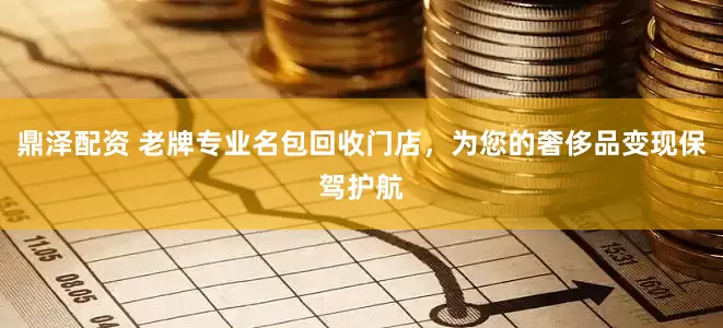 鼎泽配资 老牌专业名包回收门店，为您的奢侈品变现保驾护航