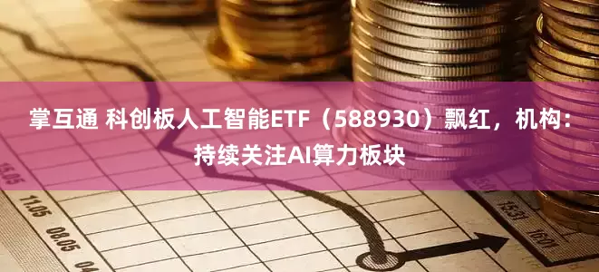 掌互通 科创板人工智能ETF（588930）飘红，机构：持续关注AI算力板块
