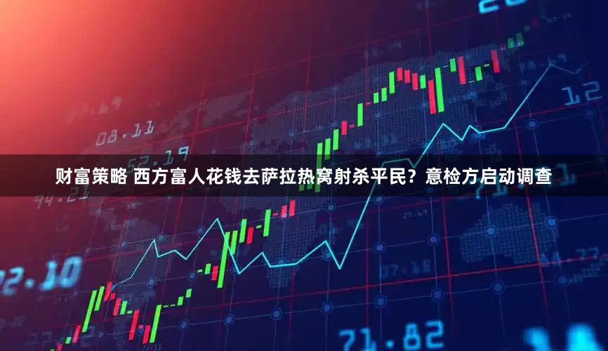 财富策略 西方富人花钱去萨拉热窝射杀平民？意检方启动调查
