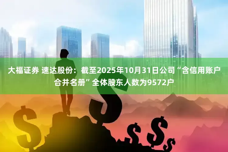 大福证券 速达股份：截至2025年10月31日公司“含信用账户合并名册”全体股东人数为9572户