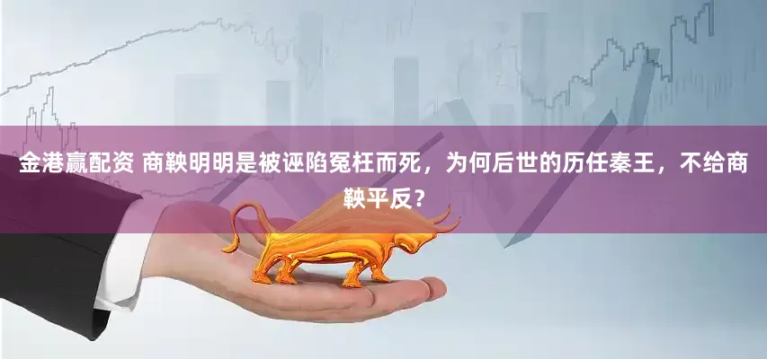 金港赢配资 商鞅明明是被诬陷冤枉而死，为何后世的历任秦王，不给商鞅平反？