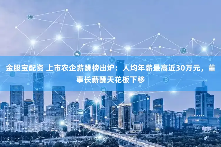 金股宝配资 上市农企薪酬榜出炉：人均年薪最高近30万元，董事长薪酬天花板下移