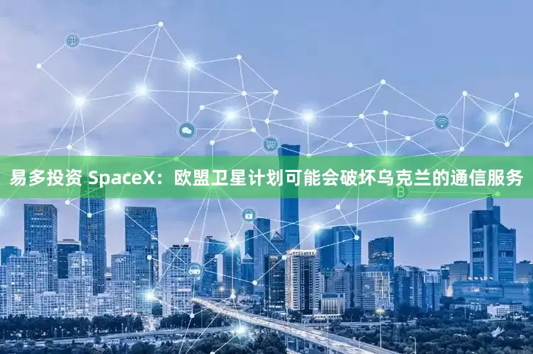 易多投资 SpaceX：欧盟卫星计划可能会破坏乌克兰的通信服务