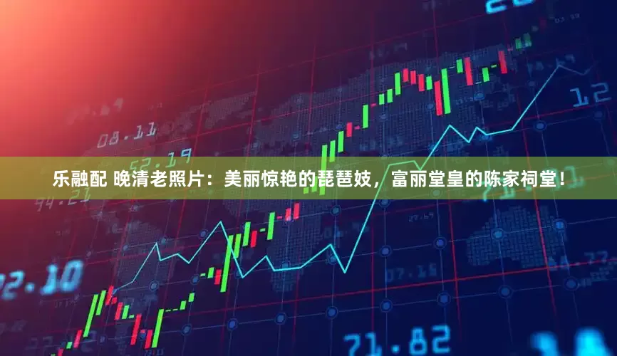 乐融配 晚清老照片:美丽惊艳的琵琶妓,富丽堂皇的陈家祠堂!